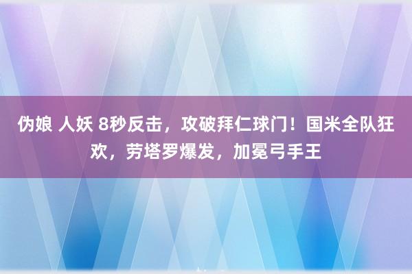 伪娘 人妖 8秒反击，攻破拜仁球门！国米全队狂欢，劳塔罗爆发，加冕弓手王