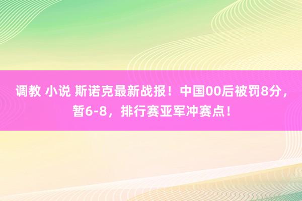 调教 小说 斯诺克最新战报！中国00后被罚8分，暂6-8，排行赛亚军冲赛点！