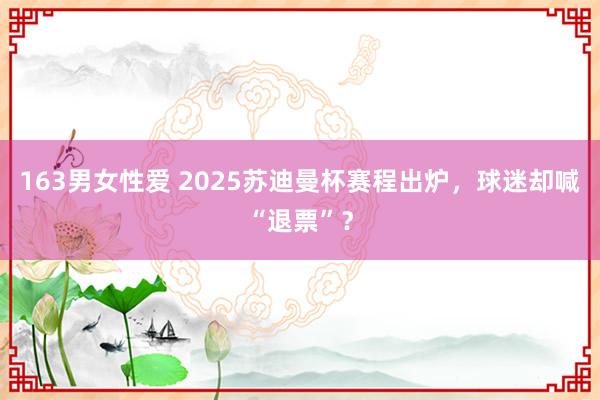 163男女性爱 2025苏迪曼杯赛程出炉，球迷却喊“退票”？