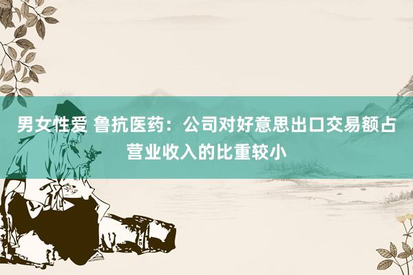 男女性爱 鲁抗医药：公司对好意思出口交易额占营业收入的比重较小