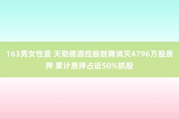 163男女性爱 天助德酒控股鼓舞消灭4796万股质押 累计质押占近50%抓股