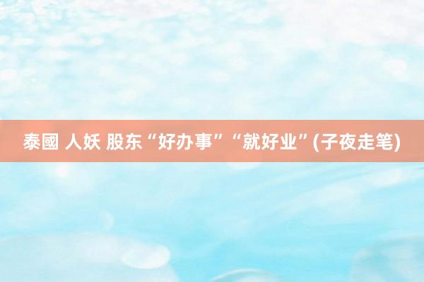 泰國 人妖 股东“好办事”“就好业”(子夜走笔)