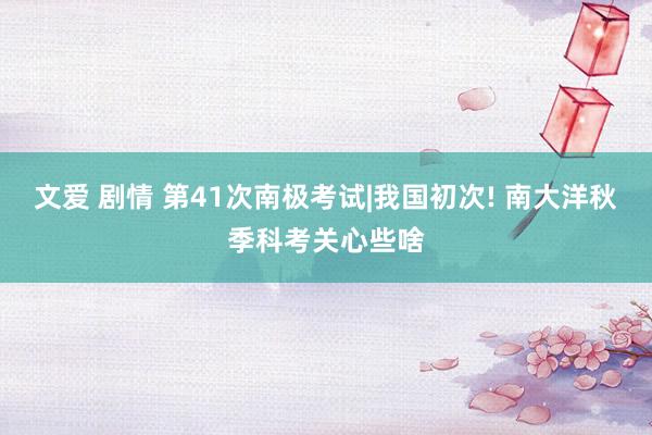 文爱 剧情 第41次南极考试|我国初次! 南大洋秋季科考关心些啥