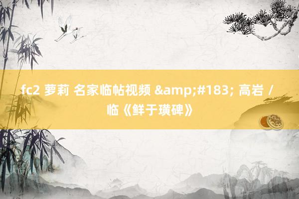 fc2 萝莉 名家临帖视频 &#183; 高岩 / 临《鲜于璜碑》