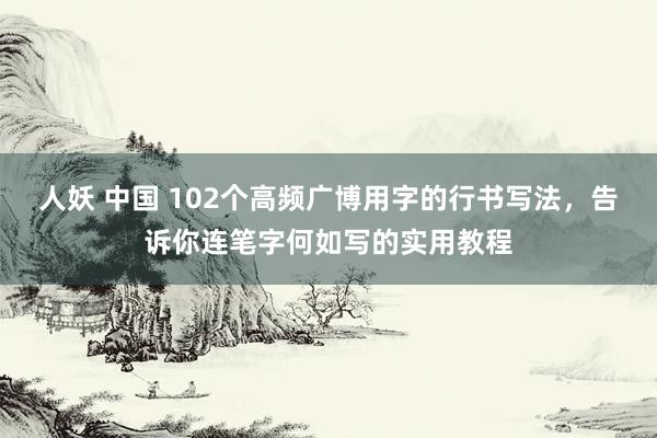 人妖 中国 102个高频广博用字的行书写法，告诉你连笔字何如写的实用教程