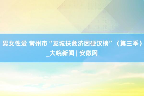 男女性爱 常州市“龙城扶危济困硬汉榜”（第三季）_大皖新闻 | 安徽网