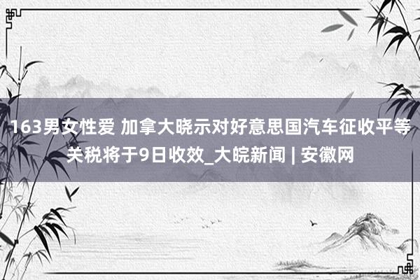 163男女性爱 加拿大晓示对好意思国汽车征收平等关税将于9日收效_大皖新闻 | 安徽网