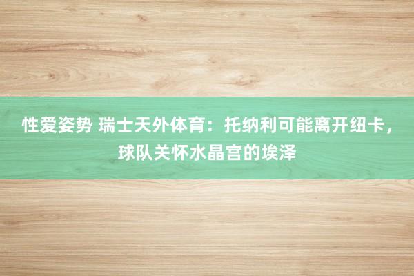 性爱姿势 瑞士天外体育：托纳利可能离开纽卡，球队关怀水晶宫的埃泽