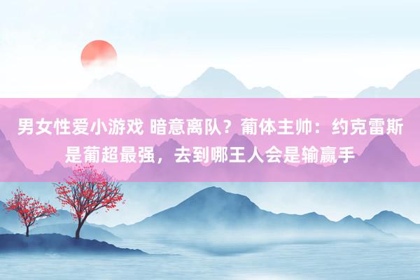 男女性爱小游戏 暗意离队？葡体主帅：约克雷斯是葡超最强，去到哪王人会是输赢手