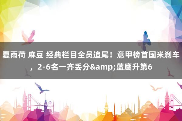 夏雨荷 麻豆 经典栏目全员追尾！意甲榜首国米刹车，2-6名一齐丢分&蓝鹰升第6