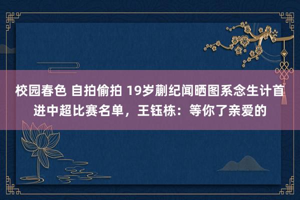 校园春色 自拍偷拍 19岁蒯纪闻晒图系念生计首进中超比赛名单，王钰栋：等你了亲爱的
