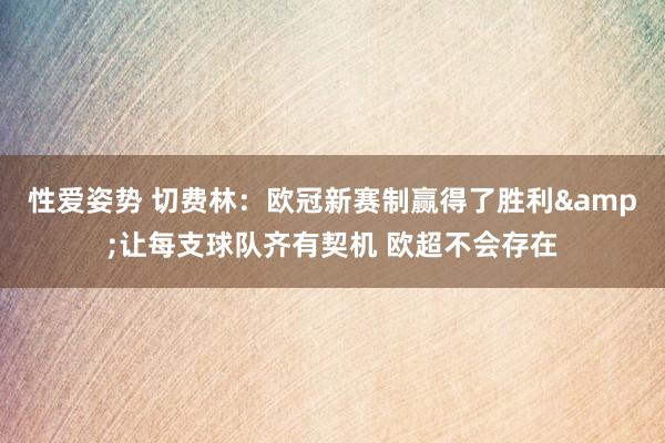 性爱姿势 切费林：欧冠新赛制赢得了胜利&让每支球队齐有契机 欧超不会存在