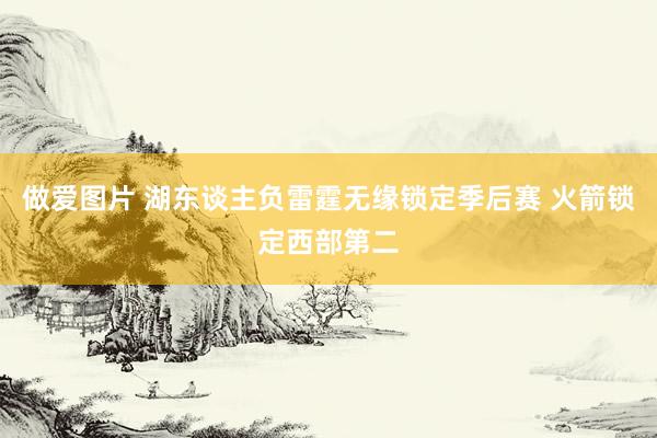 做爱图片 湖东谈主负雷霆无缘锁定季后赛 火箭锁定西部第二
