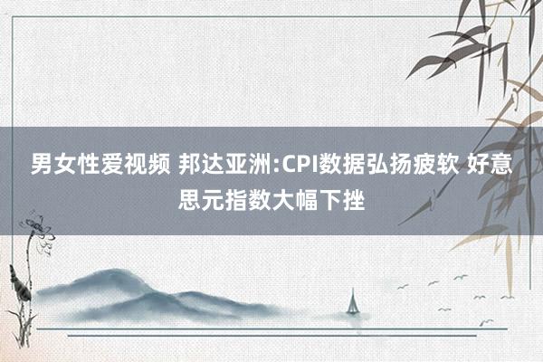 男女性爱视频 邦达亚洲:CPI数据弘扬疲软 好意思元指数大幅下挫