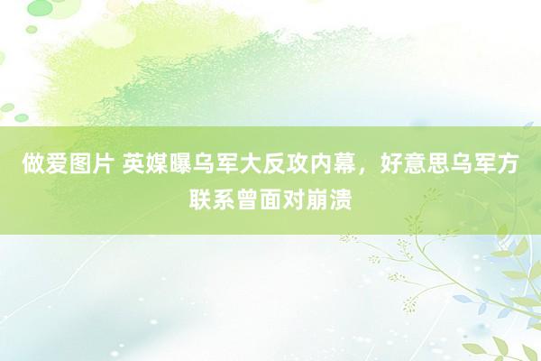 做爱图片 英媒曝乌军大反攻内幕，好意思乌军方联系曾面对崩溃