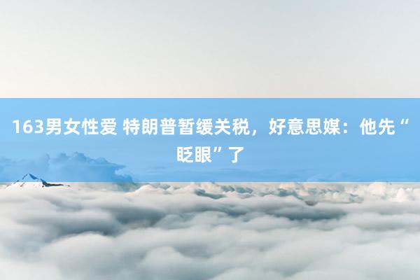 163男女性爱 特朗普暂缓关税，好意思媒：他先“眨眼”了