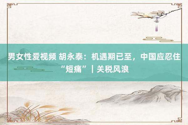 男女性爱视频 胡永泰：机遇期已至，中国应忍住“短痛”｜关税风浪