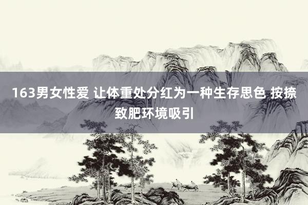 163男女性爱 让体重处分红为一种生存思色 按捺致肥环境吸引