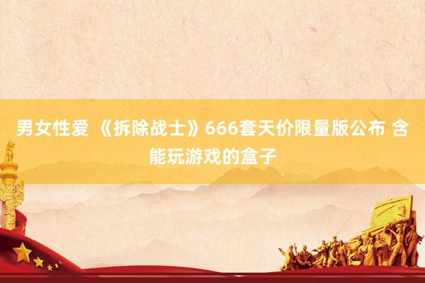 男女性爱 《拆除战士》666套天价限量版公布 含能玩游戏的盒子