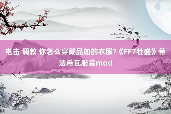 电击 调教 你怎么穿戴品如的衣服?《FF7壮盛》蒂法希瓦服装mod