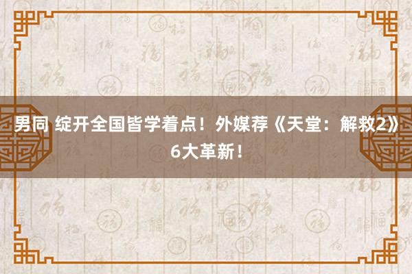 男同 绽开全国皆学着点！外媒荐《天堂：解救2》6大革新！