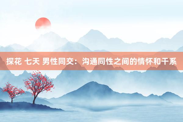 探花 七天 男性同交：沟通同性之间的情怀和干系