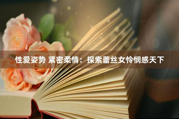 性爱姿势 紧密柔情：探索蕾丝女怜悯感天下