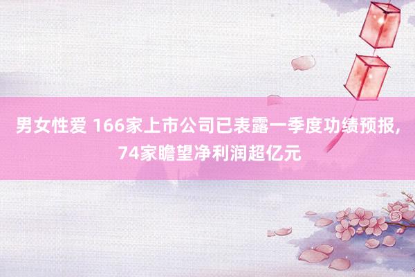 男女性爱 166家上市公司已表露一季度功绩预报， 74家瞻望净利润超亿元