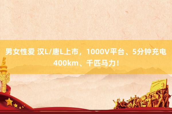 男女性爱 汉L/唐L上市，1000V平台、5分钟充电400km、千匹马力！