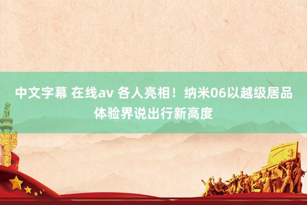 中文字幕 在线av 各人亮相！纳米06以越级居品体验界说出行新高度