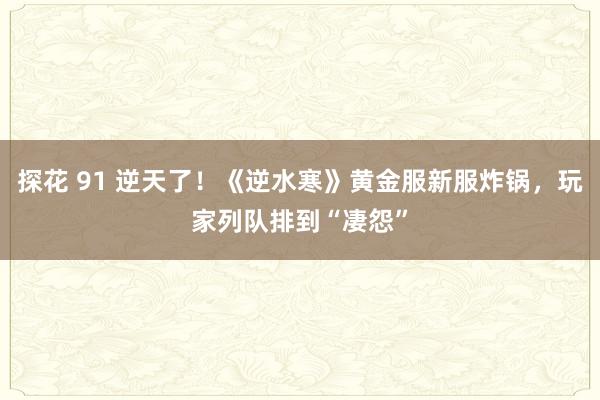 探花 91 逆天了！《逆水寒》黄金服新服炸锅，玩家列队排到“凄怨”