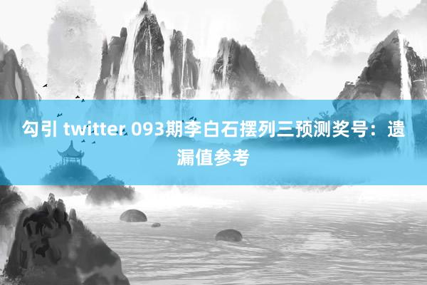 勾引 twitter 093期李白石摆列三预测奖号：遗漏值参考