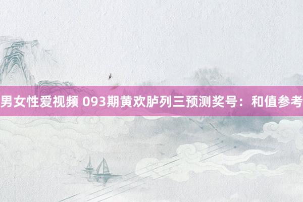 男女性爱视频 093期黄欢胪列三预测奖号：和值参考