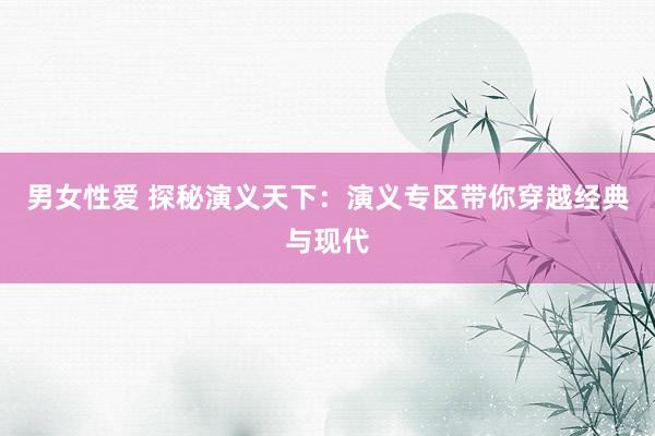 男女性爱 探秘演义天下：演义专区带你穿越经典与现代
