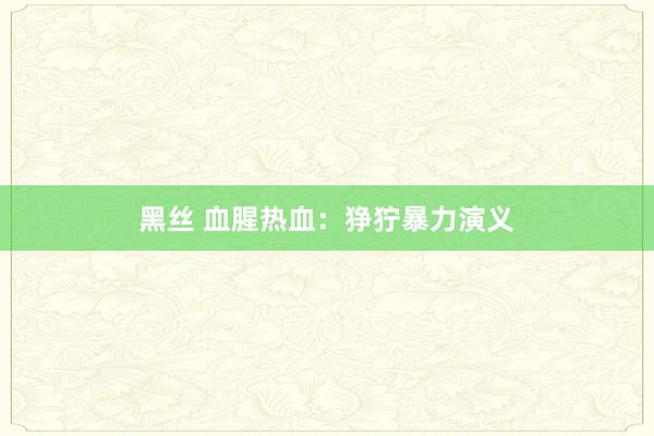 黑丝 血腥热血：狰狞暴力演义