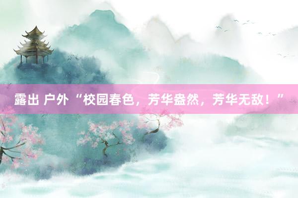 露出 户外 “校园春色，芳华盎然，芳华无敌！”