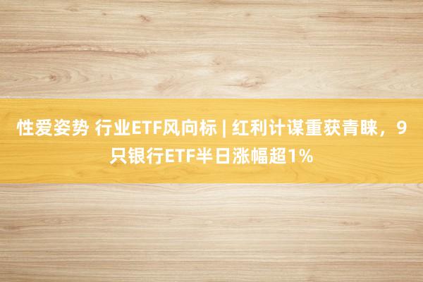 性爱姿势 行业ETF风向标 | 红利计谋重获青睐，9只银行ETF半日涨幅超1%