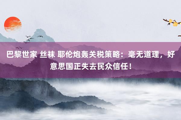 巴黎世家 丝袜 耶伦炮轰关税策略：毫无道理，好意思国正失去民众信任！