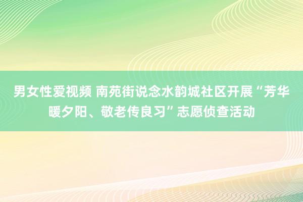 男女性爱视频 南苑街说念水韵城社区开展“芳华暖夕阳、敬老传良习”志愿侦查活动