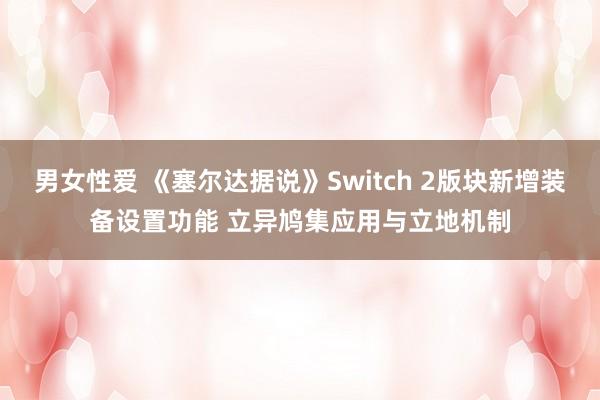 男女性爱 《塞尔达据说》Switch 2版块新增装备设置功能 立异鸠集应用与立地机制