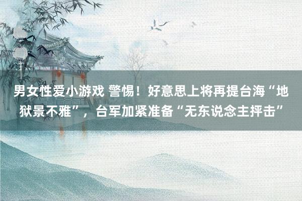 男女性爱小游戏 警惕！好意思上将再提台海“地狱景不雅”，台军加紧准备“无东说念主抨击”