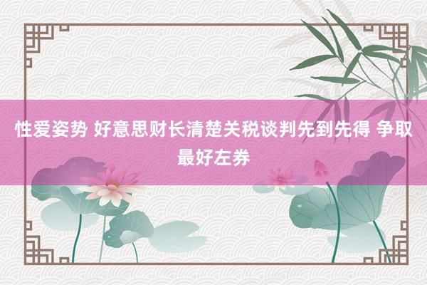性爱姿势 好意思财长清楚关税谈判先到先得 争取最好左券