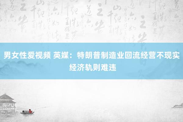 男女性爱视频 英媒：特朗普制造业回流经营不现实 经济轨则难违
