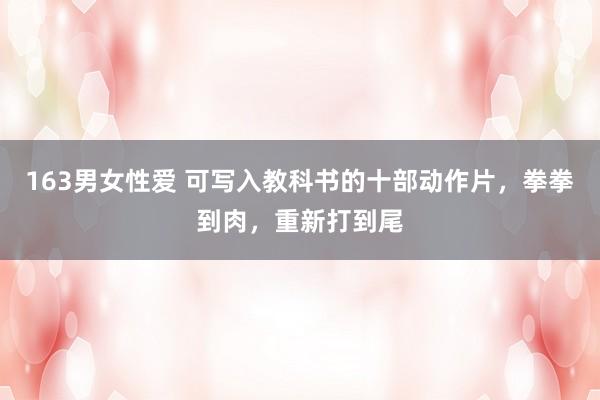 163男女性爱 可写入教科书的十部动作片，拳拳到肉，重新打到尾