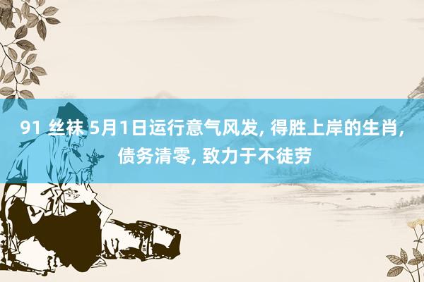91 丝袜 5月1日运行意气风发， 得胜上岸的生肖， 债务清零， 致力于不徒劳
