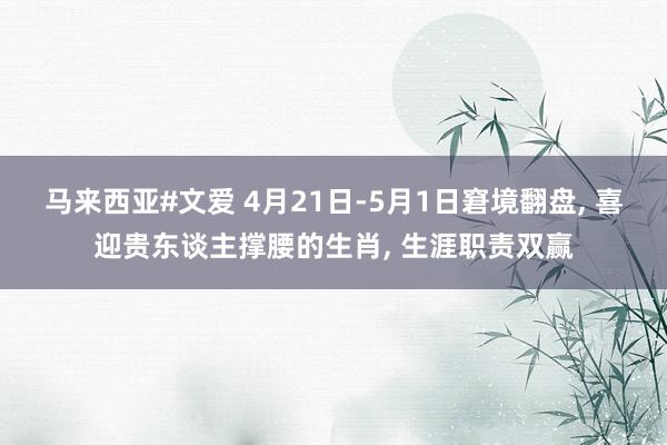 马来西亚#文爱 4月21日-5月1日窘境翻盘， 喜迎贵东谈主撑腰的生肖， 生涯职责双赢
