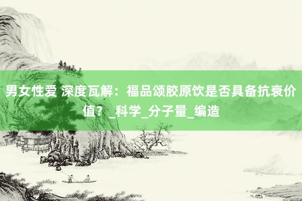 男女性爱 深度瓦解：福品颂胶原饮是否具备抗衰价值？_科学_分子量_编造