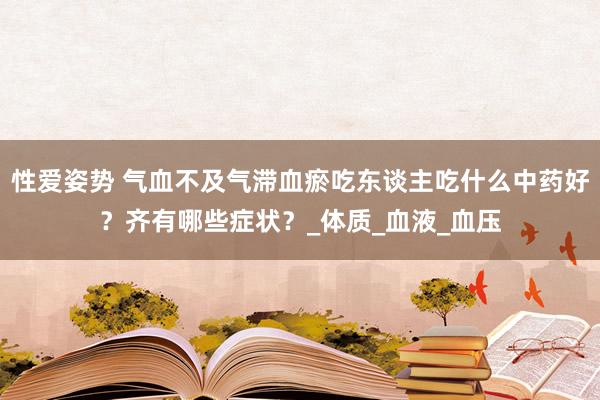 性爱姿势 气血不及气滞血瘀吃东谈主吃什么中药好？齐有哪些症状？_体质_血液_血压