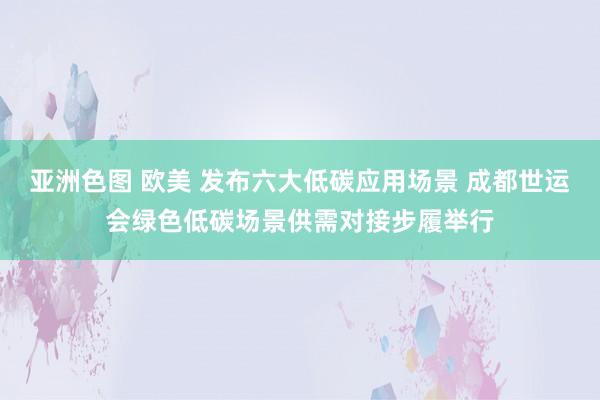 亚洲色图 欧美 发布六大低碳应用场景 成都世运会绿色低碳场景供需对接步履举行