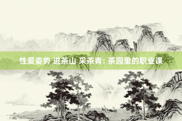 性爱姿势 进茶山 采茶青: 茶园里的职业课